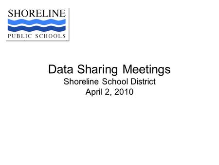 Data Sharing Meetings Shoreline School District April 2, 2010.