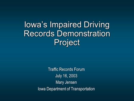 Iowa’s Impaired Driving Records Demonstration Project Traffic Records Forum July 16, 2003 Mary Jensen Iowa Department of Transportation Traffic Records.