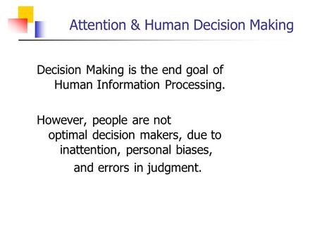 Attention & Human Decision Making  Decision Making is the end goal of Human Information Processing.  However, people are not optimal decision makers,