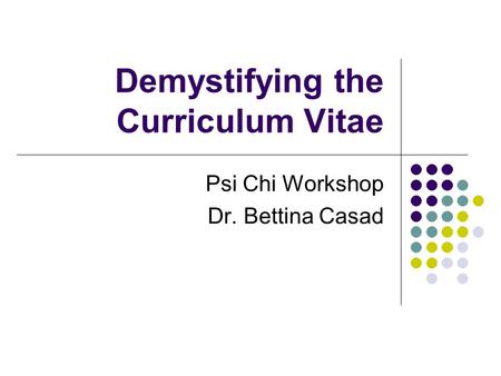 Demystifying the Curriculum Vitae Psi Chi Workshop Dr. Bettina Casad.