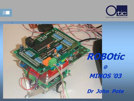 MINOS ’03 Dr John Pote. The Team...... Dr Tony Wilcox Embedded Systems ROBOtic Inventor Dr Nick Holden Control Expert This guy likes lots of.