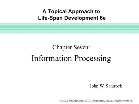Slide 1 © 2012 The McGraw-Hill Companies, Inc. All rights reserved. A Topical Approach to Life-Span Development 6e Chapter Seven: Information Processing.