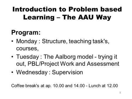 1 Introduction to Problem based Learning – The AAU Way Program: Monday : Structure, teaching task's, courses, Tuesday : The Aalborg model - trying it out,