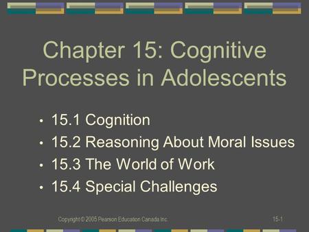 Copyright © 2005 Pearson Education Canada Inc.15-1 Chapter 15: Cognitive Processes in Adolescents 15.1 Cognition 15.2 Reasoning About Moral Issues 15.3.
