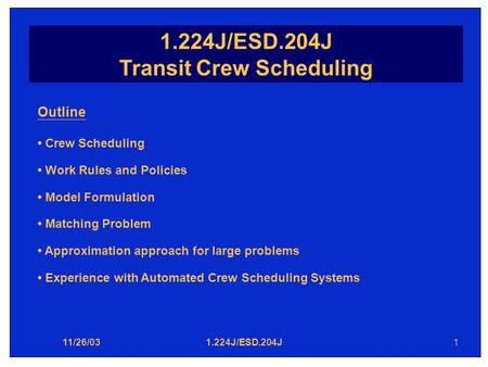 11/26/031.224J/ESD.204J1 Transit Crew Scheduling Outline Crew Scheduling Work Rules and Policies Model Formulation Matching Problem Approximation approach.