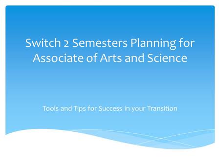 Switch 2 Semesters Planning for Associate of Arts and Science Tools and Tips for Success in your Transition.