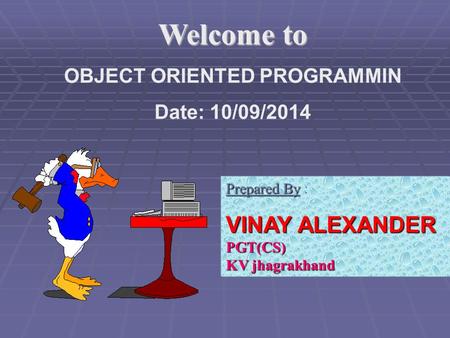 Welcome to OBJECT ORIENTED PROGRAMMIN Date: 10/09/2014 Prepared By Prepared By : VINAY ALEXANDER PGT(CS) KV jhagrakhand.