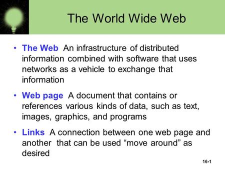 16-1 The World Wide Web The Web An infrastructure of distributed information combined with software that uses networks as a vehicle to exchange that information.