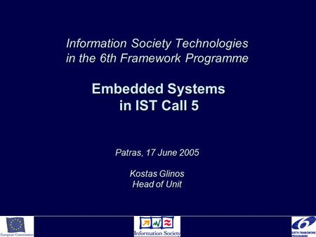 Information Society Technologies in the 6th Framework Programme Embedded Systems in IST Call 5 Patras, 17 June 2005 Kostas Glinos Head of Unit.