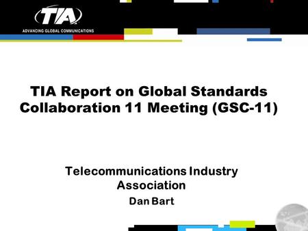 TIA Report on Global Standards Collaboration 11 Meeting (GSC-11) Telecommunications Industry Association Dan Bart.