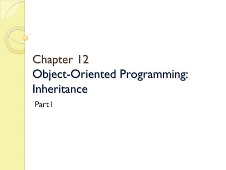 Chapter 12 Object-Oriented Programming: Inheritance Chapter 12 Object-Oriented Programming: Inheritance Part I.