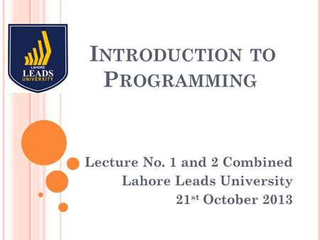 I NTRODUCTION TO P ROGRAMMING Lecture No. 1 and 2 Combined Lahore Leads University 21 st October 2013.