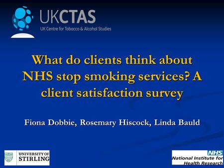 What do clients think about NHS stop smoking services? A client satisfaction survey Fiona Dobbie, Rosemary Hiscock, Linda Bauld.