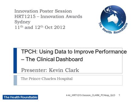 The Health Roundtable 4-4c_HRT1215-Session_CLARK_PCHosp_QLD TPCH: Using Data to Improve Performance – The Clinical Dashboard Presenter: Kevin Clark The.