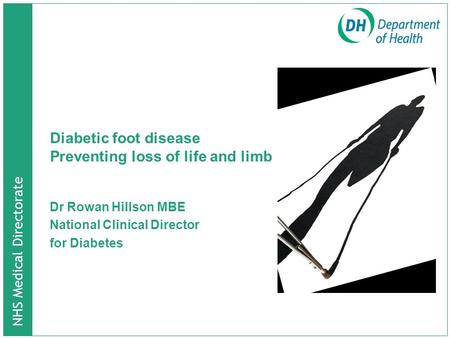 NHS Medical Directorate Diabetic foot disease Preventing loss of life and limb Dr Rowan Hillson MBE National Clinical Director for Diabetes.