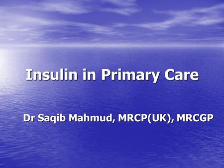 Insulin in Primary Care Dr Saqib Mahmud, MRCP(UK), MRCGP.