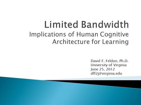 Implications of Human Cognitive Architecture for Learning David F. Feldon, Ph.D. University of Virginia June 25, 2012