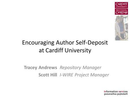 Encouraging Author Self-Deposit at Cardiff University Tracey AndrewsRepository Manager Scott HillI-WIRE Project Manager.