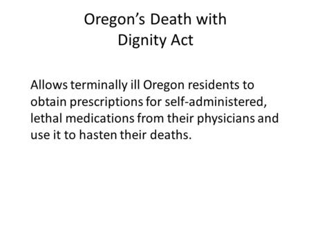 Oregon’s Death with Dignity Act Allows terminally ill Oregon residents to obtain prescriptions for self-administered, lethal medications from their physicians.