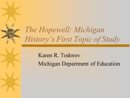 The Hopewell: Michigan History’s First Topic of Study Karen R. Todorov Michigan Department of Education.