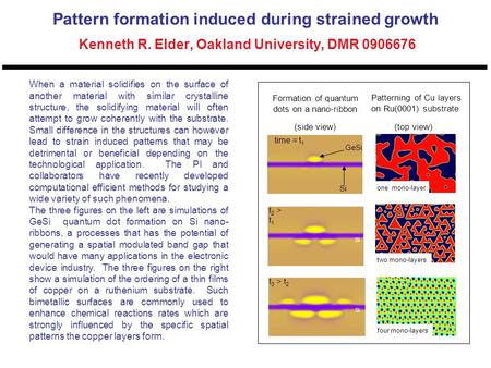 Pattern formation induced during strained growth Kenneth R. Elder, Oakland University, DMR 0906676 When a material solidifies on the surface of another.