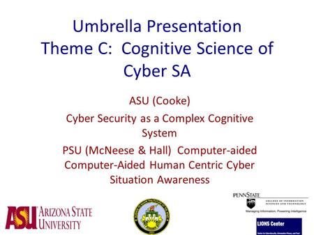 Umbrella Presentation Theme C: Cognitive Science of Cyber SA ASU (Cooke) Cyber Security as a Complex Cognitive System PSU (McNeese & Hall) Computer-aided.