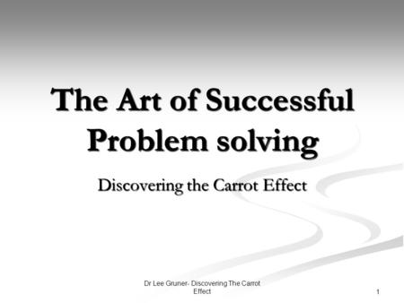Dr Lee Gruner- Discovering The Carrot Effect 1 The Art of Successful Problem solving Discovering the Carrot Effect.
