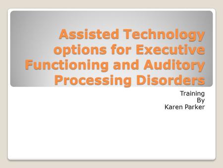 Assisted Technology options for Executive Functioning and Auditory Processing Disorders Training By Karen Parker.