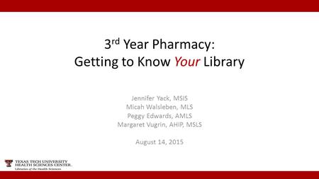 3 rd Year Pharmacy: Getting to Know Your Library Jennifer Yack, MSIS Micah Walsleben, MLS Peggy Edwards, AMLS Margaret Vugrin, AHIP, MSLS August 14, 2015.