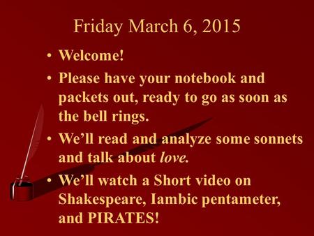Friday March 6, 2015 Welcome! Please have your notebook and packets out, ready to go as soon as the bell rings. We’ll read and analyze some sonnets and.