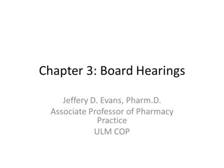 Chapter 3: Board Hearings Jeffery D. Evans, Pharm.D. Associate Professor of Pharmacy Practice ULM COP.