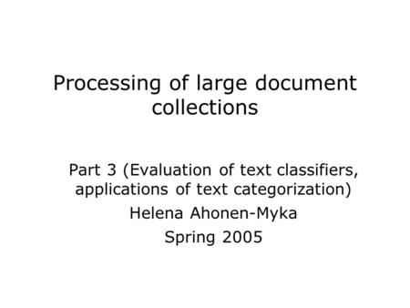 Processing of large document collections Part 3 (Evaluation of text classifiers, applications of text categorization) Helena Ahonen-Myka Spring 2005.