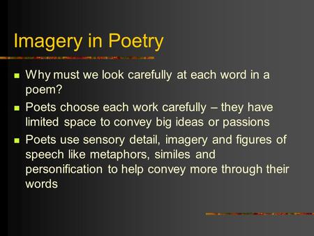 Imagery in Poetry Why must we look carefully at each word in a poem? Poets choose each work carefully – they have limited space to convey big ideas or.