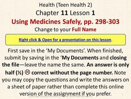 Health (Teen Health 2) Chapter 11 Lesson 1 Using Medicines Safely, pp. 298-303 Change to your Full Name First save in the ‘My Documents’. When finished,