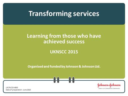 Transforming services Learning from those who have achieved success UKNSCC 2015 Organised and funded by Johnson & Johnson Ltd. UK/NI/15-4863 Date of preparation: