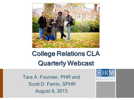 College Relations CLA Quarterly Webcast Tara A. Fournier, PHR and Scott D. Ferrin, SPHR August 8, 2013.