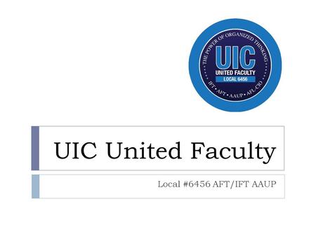 UIC United Faculty Local #6456 AFT/IFT AAUP. Who we are…  Approximately 1,100 members  One union, two bargaining units:  Tenure System  Covers all.