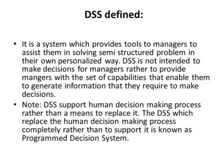 DSS defined: It is a system which provides tools to managers to assist them in solving semi structured problem in their own personalized way. DSS is not.