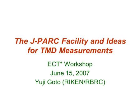 The J-PARC Facility and Ideas for TMD Measurements ECT* Workshop June 15, 2007 Yuji Goto (RIKEN/RBRC)