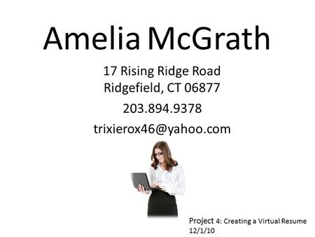 Amelia McGrath 17 Rising Ridge Road Ridgefield, CT 06877 203.894.9378 Project 4: Creating a Virtual Resume 12/1/10.