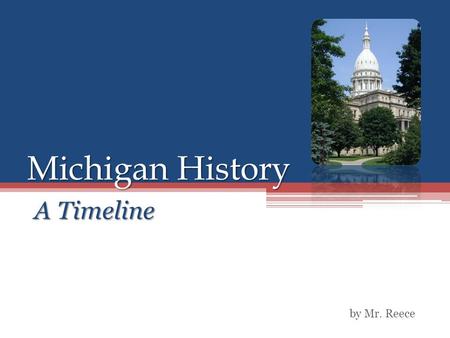 Michigan History A Timeline by Mr. Reece. Timeline 1600’s ▫Algonquin Indians, consisting of the Potawatomi, the Chippewa, and the Ottawa tribes rise to.