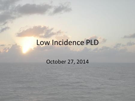 Low Incidence PLD October 27, 2014. Good Morning Please enjoy breakfast and sign in Complete the following survey:  If you.