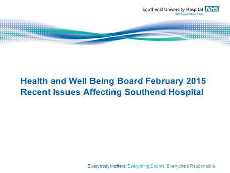 Health and Well Being Board February 2015 Recent Issues Affecting Southend Hospital Everybody Matters. Everything Counts. Everyone’s Responsible.