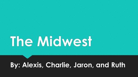 The Midwest By: Alexis, Charlie, Jaron, and Ruth.