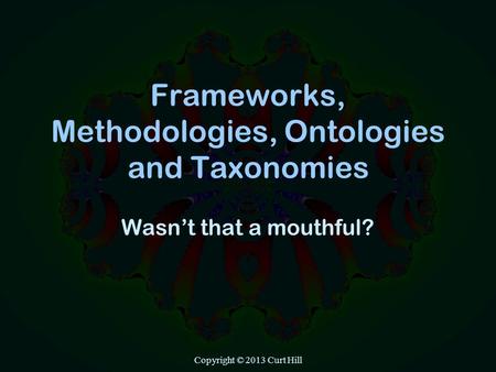 Copyright © 2013 Curt Hill Frameworks, Methodologies, Ontologies and Taxonomies Wasn’t that a mouthful?