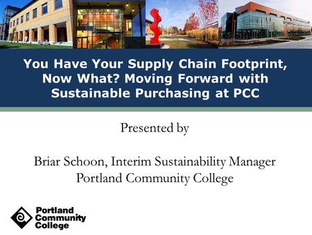Presented by Briar Schoon, Interim Sustainability Manager Portland Community College You Have Your Supply Chain Footprint, Now What? Moving Forward with.