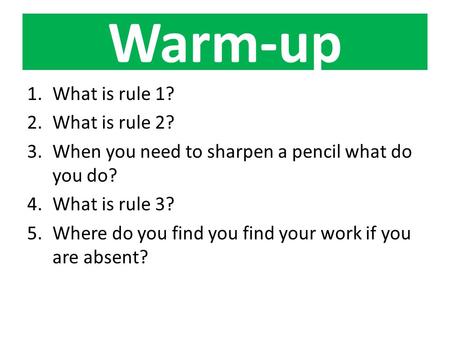 Warm-up 1.What is rule 1? 2.What is rule 2? 3.When you need to sharpen a pencil what do you do? 4.What is rule 3? 5.Where do you find you find your work.