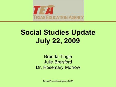 Texas Education Agency 2009 Social Studies Update July 22, 2009 Brenda Tingle Julie Brelsford Dr. Rosemary Morrow.
