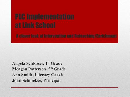 PLC Implementation at Link School A closer look at Intervention and Reteaching/Enrichment Angela Schlosser, 1 st Grade Meagan Patterson, 5 th Grade Ann.