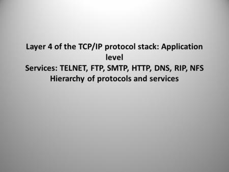 Layer 4 of the TCP/IP protocol stack: Application level Services: TELNET, FTP, SMTP, HTTP, DNS, RIP, NFS Hierarchy of protocols and services.
